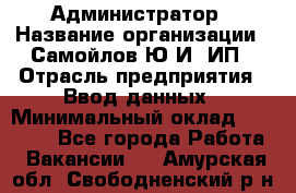 Администратор › Название организации ­ Самойлов Ю.И, ИП › Отрасль предприятия ­ Ввод данных › Минимальный оклад ­ 26 000 - Все города Работа » Вакансии   . Амурская обл.,Свободненский р-н